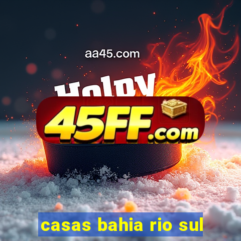 casas bahia rio sul